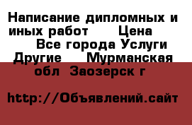 Написание дипломных и иных работ!!! › Цена ­ 10 000 - Все города Услуги » Другие   . Мурманская обл.,Заозерск г.